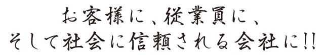 お客様に、従業員に、そして社会に信頼される会社に！！